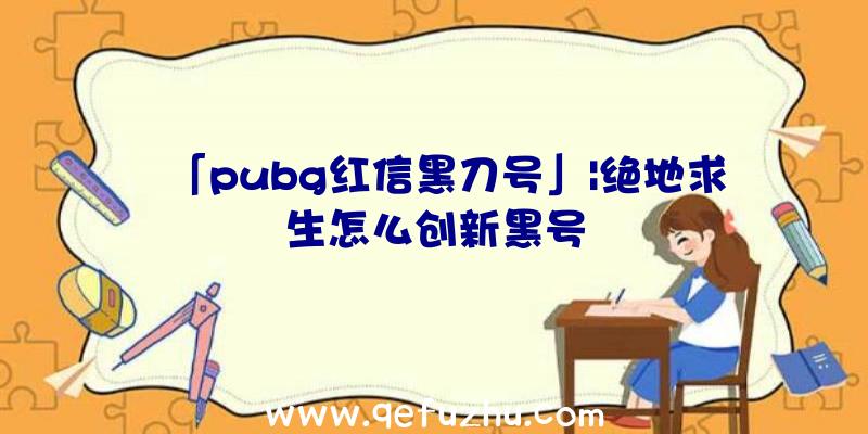 「pubg红信黑刀号」|绝地求生怎么创新黑号